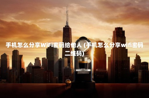 手机怎么分享WiFi密码给他人 (手机怎么分享wifi密码二维码)