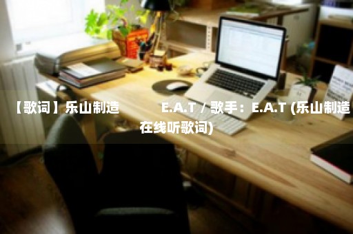 【歌词】乐山制造　　　E.A.T / 歌手：E.A.T (乐山制造在线听歌词)