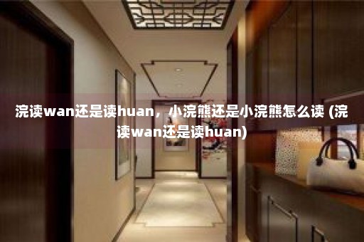 浣读wan还是读huan，小浣熊还是小浣熊怎么读 (浣读wan还是读huan)