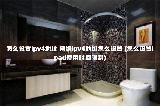 怎么设置ipv4地址 网络ipv4地址怎么设置 (怎么设置ipad使用时间限制)