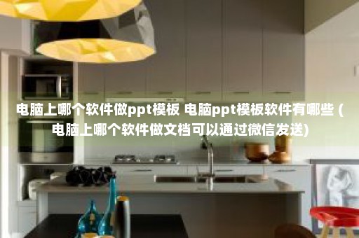 电脑上哪个软件做ppt模板 电脑ppt模板软件有哪些 (电脑上哪个软件做文档可以通过微信发送)