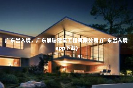 广东出入境，广东崇瑞建筑工程有限公司 (广东出入境app下载)