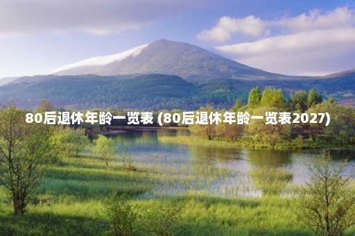 80后退休年龄一览表 (80后退休年龄一览表2027)