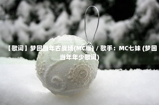 【歌词】梦回当年古战场(MC版) / 歌手：MC七妹 (梦回当年年少歌词)