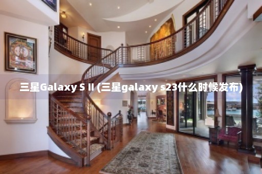 三星Galaxy S II (三星galaxy s23什么时候发布)