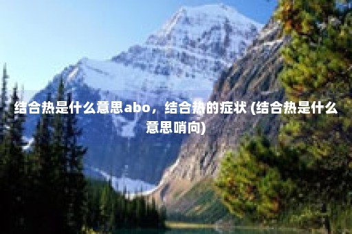 结合热是什么意思abo，结合热的症状 (结合热是什么意思哨向)