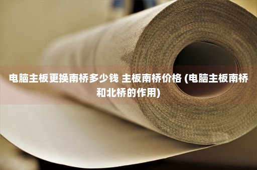 电脑主板更换南桥多少钱 主板南桥价格 (电脑主板南桥和北桥的作用)