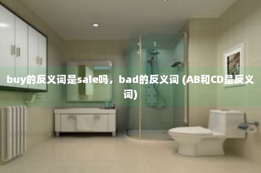 buy的反义词是sale吗，bad的反义词 (AB和CD是反义词)