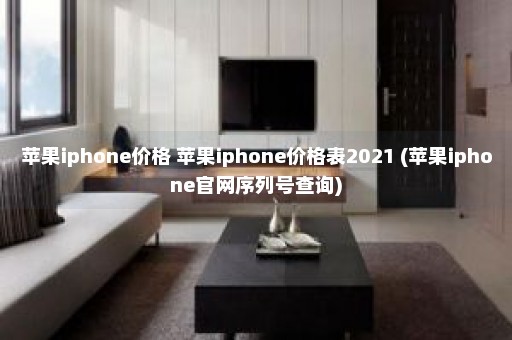 苹果iphone价格 苹果iphone价格表2021 (苹果iphone官网序列号查询)