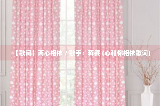 【歌词】两心相依 / 歌手：蒋婴 (心和你相依歌词)