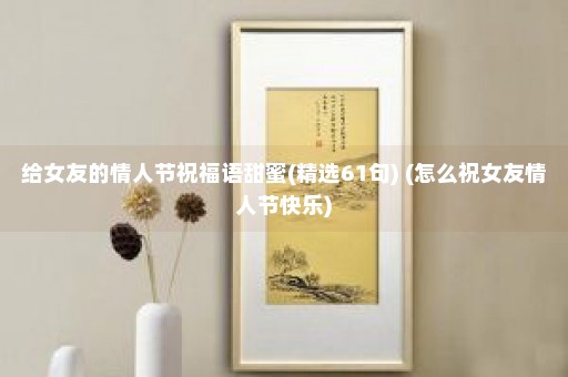 给女友的情人节祝福语甜蜜(精选61句) (怎么祝女友情人节快乐)