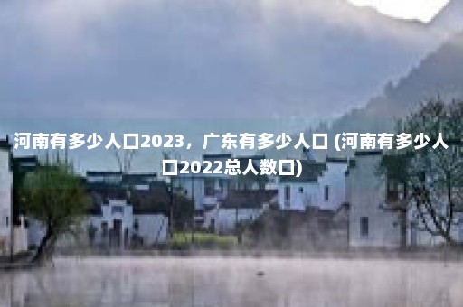 河南有多少人口2023，广东有多少人口 (河南有多少人口2022总人数口)