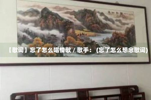 【歌词】忘了怎么唱情歌 / 歌手： (忘了怎么想念歌词)