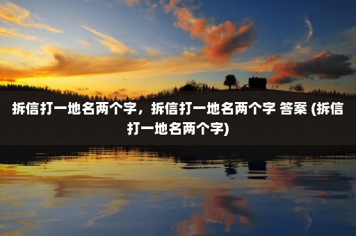 拆信打一地名两个字，拆信打一地名两个字 答案 (拆信打一地名两个字)