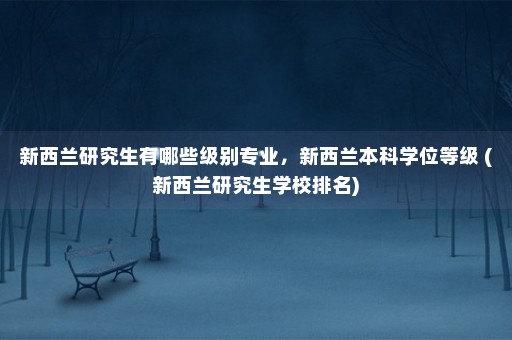 新西兰研究生有哪些级别专业，新西兰本科学位等级 (新西兰研究生学校排名)