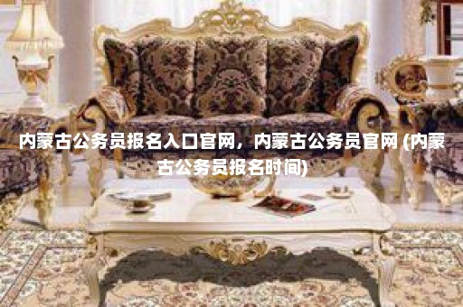 内蒙古公务员报名入口官网，内蒙古公务员官网 (内蒙古公务员报名时间)