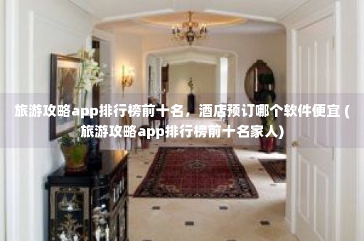 旅游攻略app排行榜前十名，酒店预订哪个软件便宜 (旅游攻略app排行榜前十名家人)