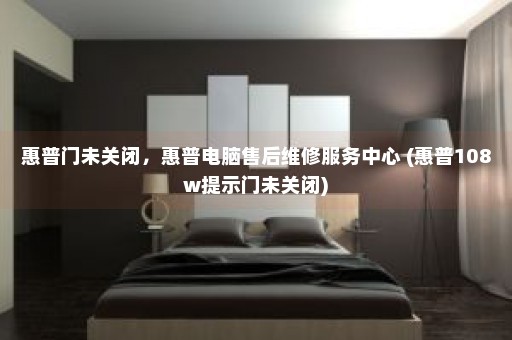 惠普门未关闭，惠普电脑售后维修服务中心 (惠普108w提示门未关闭)