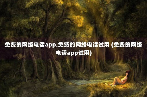 免费的网络电话app,免费的网络电话试用 (免费的网络电话app试用)