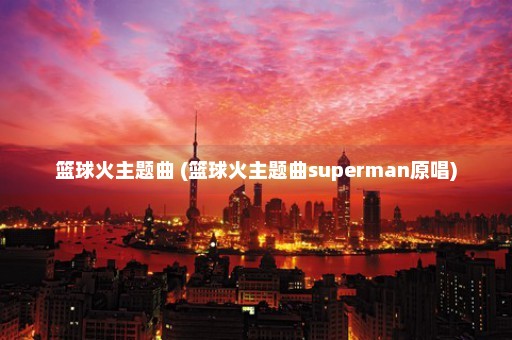 篮球火主题曲 (篮球火主题曲superman原唱)