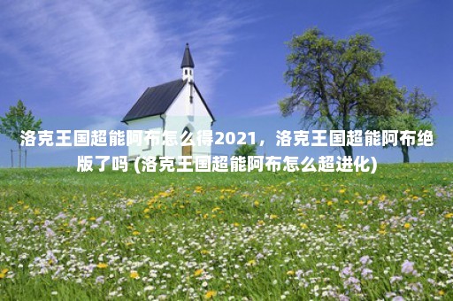 洛克王国超能阿布怎么得2021，洛克王国超能阿布绝版了吗 (洛克王国超能阿布怎么超进化)