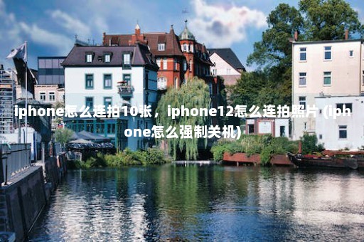 iphone怎么连拍10张，iphone12怎么连拍照片 (iphone怎么强制关机)