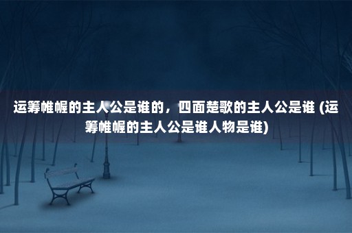 运筹帷幄的主人公是谁的，四面楚歌的主人公是谁 (运筹帷幄的主人公是谁人物是谁)